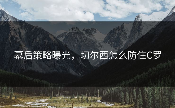 幕后策略曝光，切尔西怎么防住C罗
