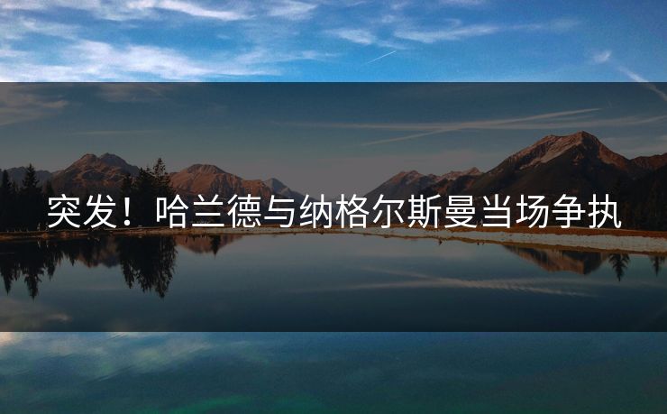 突发！哈兰德与纳格尔斯曼当场争执