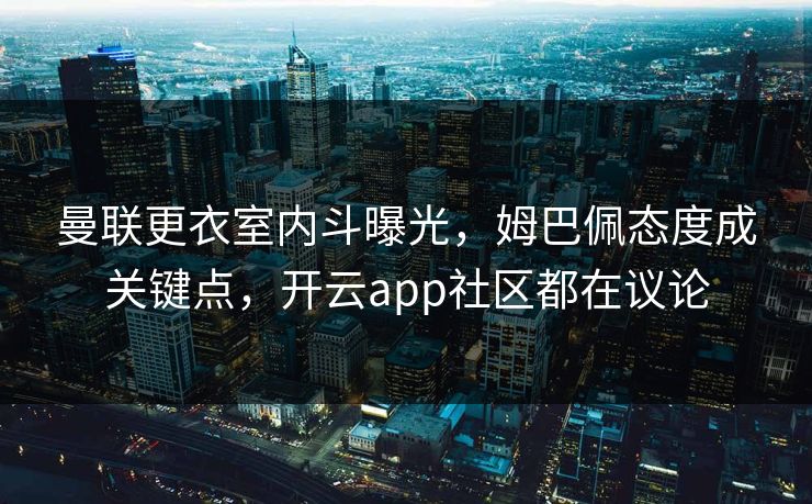 曼联更衣室内斗曝光,姆巴佩态度成关键点,开云app社区都在议论 曼联更衣室内斗曝光,姆巴佩态度成关键点,开云app社区都在议论