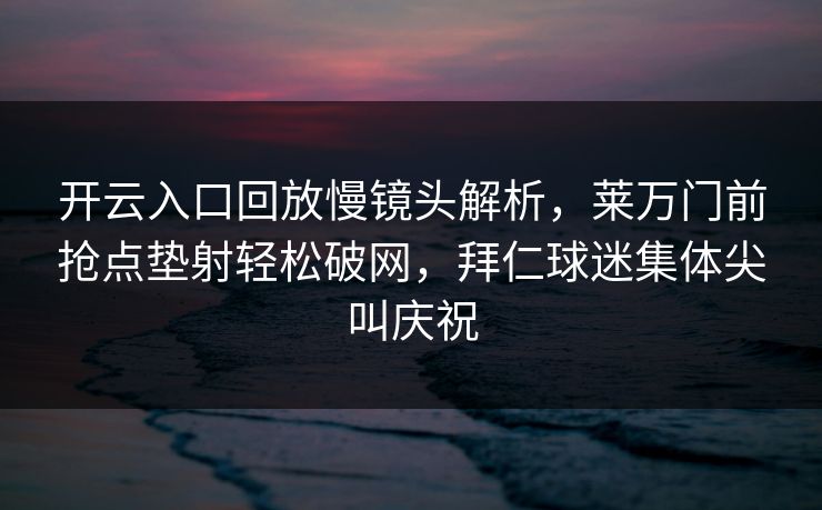 开云入口回放慢镜头解析,莱万门前抢点垫射轻松破网,拜仁球迷集体尖叫庆祝 开云入口回放慢镜头解析,莱万门前抢点垫射轻松破网,拜仁球迷集体尖叫庆祝