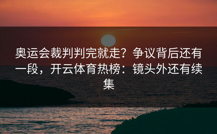 奥运会裁判判完就走？争议背后还有一段，开云体育热榜：镜头外还有续集