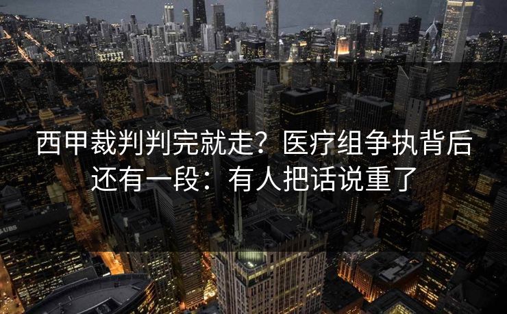 西甲裁判判完就走？医疗组争执背后还有一段：有人把话说重了