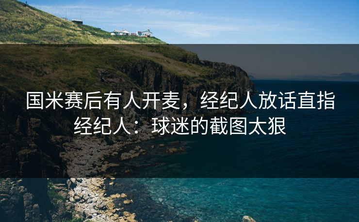 国米赛后有人开麦，经纪人放话直指经纪人：球迷的截图太狠