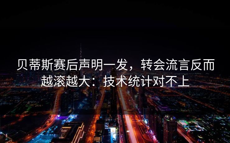 贝蒂斯赛后声明一发，转会流言反而越滚越大：技术统计对不上
