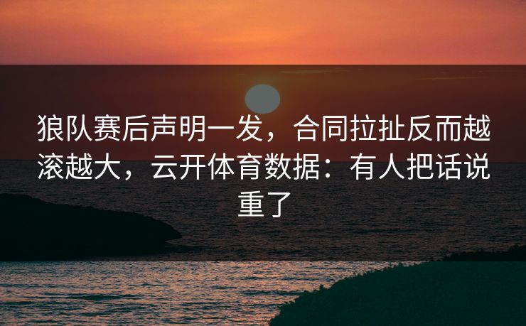狼队赛后声明一发，合同拉扯反而越滚越大，云开体育数据：有人把话说重了