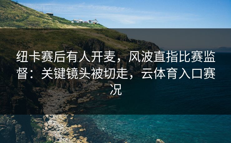 纽卡赛后有人开麦，风波直指比赛监督：关键镜头被切走，云体育入口赛况